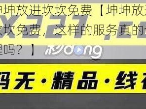 坤坤放进坎坎免费【坤坤放进坎坎免费，这样的服务真的合理吗？】