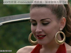 FreevudeXX性欧美—FreevudeXX 性欧美：探索激情与魅力的欧美影片