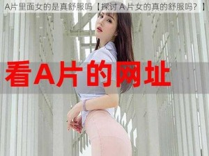 A片里面女的是真舒服吗【探讨 A 片女的真的舒服吗？】