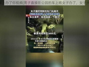 直接在车上办了你视频(男子直接在公园的车上将女子办了，女子大喊救命)