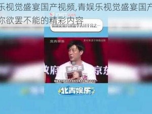 青娱乐视觉盛宴国产视频,青娱乐视觉盛宴国产视频，让你欲罢不能的精彩内容