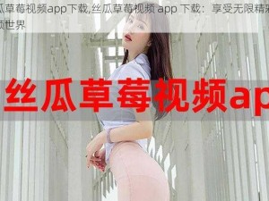 丝瓜草莓视频app下载,丝瓜草莓视频 app 下载：享受无限精彩的视频世界