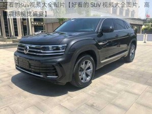 好看的suv视频大全图片【好看的 SUV 视频大全图片，高清震撼视觉盛宴】