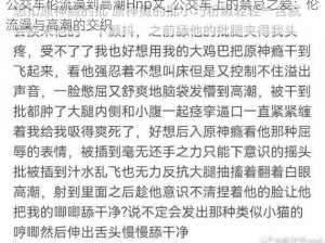 公交车伦流澡到高潮Hnp文_公交车上的禁忌之爱：伦流澡与高潮的交织