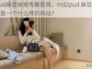 md2pud麻豆映画传媒官网、md2pud 麻豆映画传媒官网是一个什么样的网站？