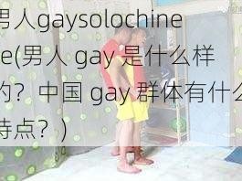 男人gaysolochinese(男人 gay 是什么样的？中国 gay 群体有什么特点？)