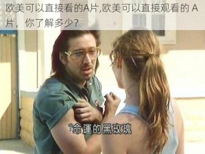 欧美可以直接看的A片,欧美可以直接观看的 A 片，你了解多少？