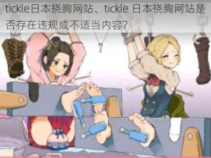 tickle日本挠胸网站、tickle 日本挠胸网站是否存在违规或不适当内容？