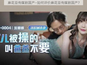 麻花豆传媒剧国产—如何评价麻花豆传媒剧国产？