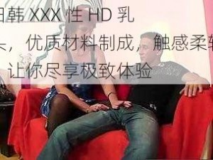 日韩 XXX 性 HD 乳头，优质材料制成，触感柔软，让你尽享极致体验