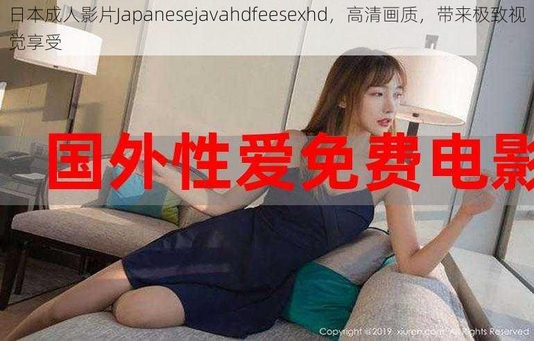 日本成人影片Japanesejavahdfeesexhd，高清画质，带来极致视觉享受