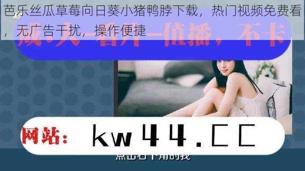 芭乐丝瓜草莓向日葵小猪鸭脖下载,热门视频免费看,无广告干扰,操作便捷