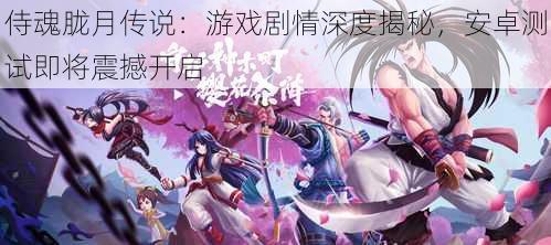 侍魂胧月传说:游戏剧情深度揭秘,安卓测试即将震撼开启