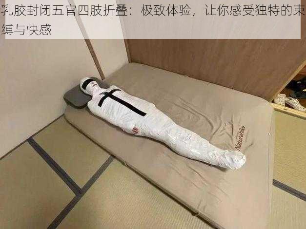 乳胶封闭五官四肢折叠:极致体验,让你感受独特的束缚与快感
