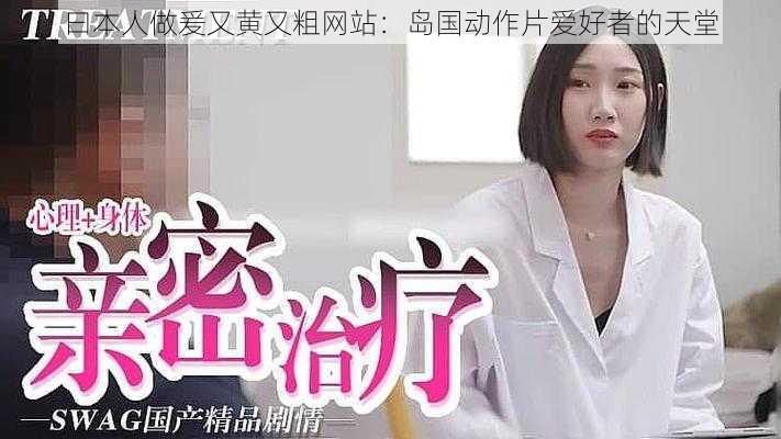 曰本人做爰又黄又粗网站:岛国动作片爱好者的天堂