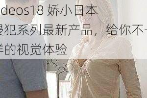 videos18 娇小日本侵犯系列最新产品,给你不一样的视觉体验