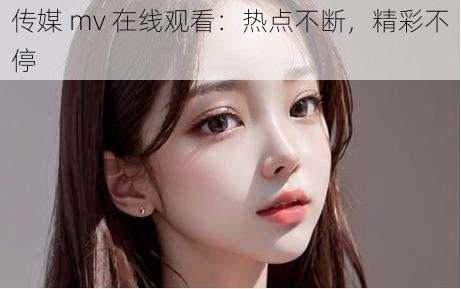 传媒 mv 在线观看:热点不断,精彩不停