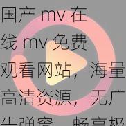 国产 mv 在线 mv 免费观看网站,海量高清资源,无广告弹窗,畅享极致视觉体验