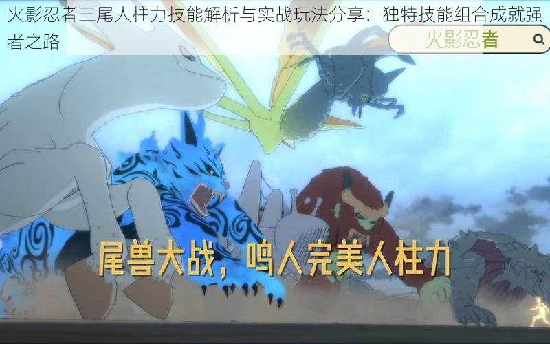火影忍者三尾人柱力技能解析与实战玩法分享:独特技能组合成就强者之路