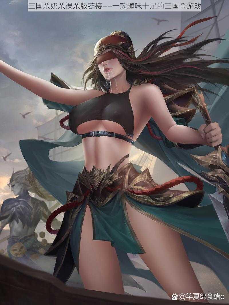 三国杀奶杀裸杀版链接——一款趣味十足的三国杀游戏
