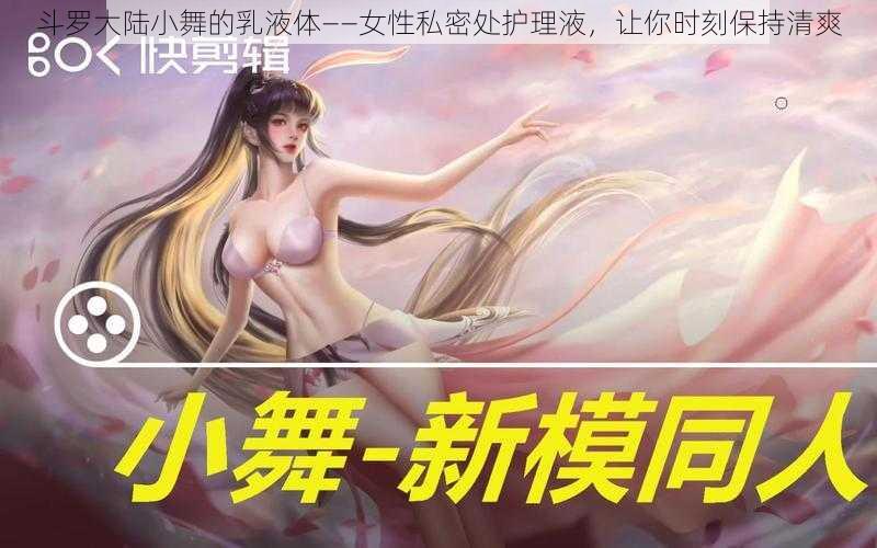 斗罗大陆小舞的乳液体——女性私密处护理液，让你时刻保持清爽
