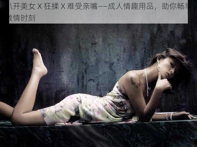 扒开美女 X 狂揉 X 难受亲嘴——成人情趣用品,助你畅享激情时刻
