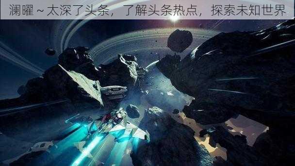 澜曜~太深了头条,了解头条热点,探索未知世界
