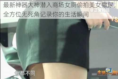 最新神器大神潜入商场女厕偷拍美女撒尿,全方位无死角记录你的生活瞬间