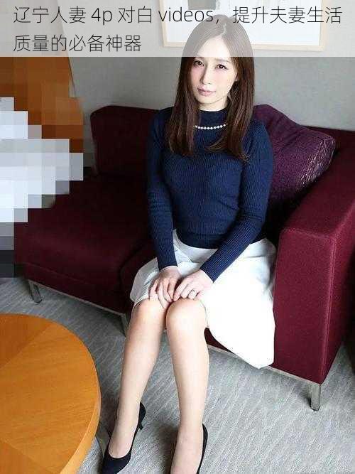 辽宁人妻 4p 对白 videos，提升夫妻生活质量的必备神器