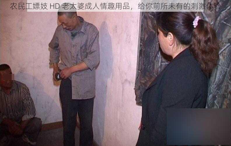 农民工嫖妓 HD 老太婆成人情趣用品，给你前所未有的刺激体验