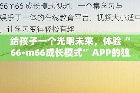 66m66 成长模式视频：一个集学习与娱乐于一体的在线教育平台，视频大小适中，让学习变得轻松有趣