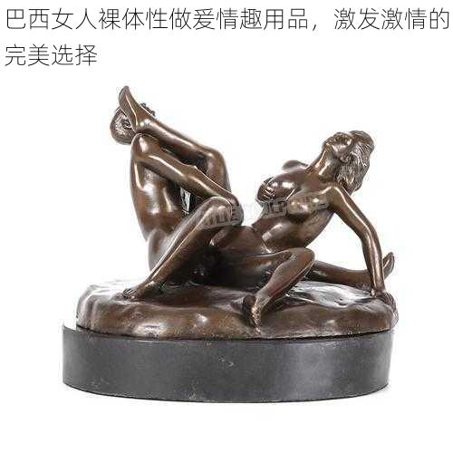 巴西女人裸体性做爰情趣用品，激发激情的完美选择