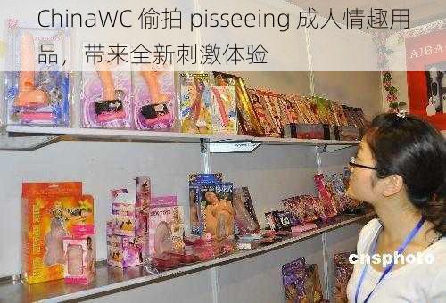 ChinaWC 偷拍 pisseeing 成人情趣用品，带来全新刺激体验