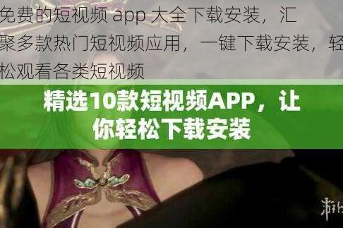 免费的短视频 app 大全下载安装，汇聚多款热门短视频应用，一键下载安装，轻松观看各类短视频