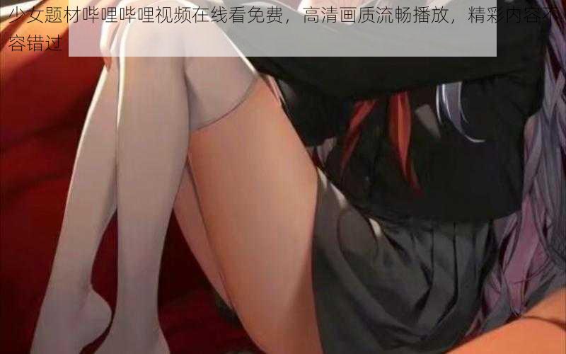 少女题材哔哩哔哩视频在线看免费，高清画质流畅播放，精彩内容不容错过