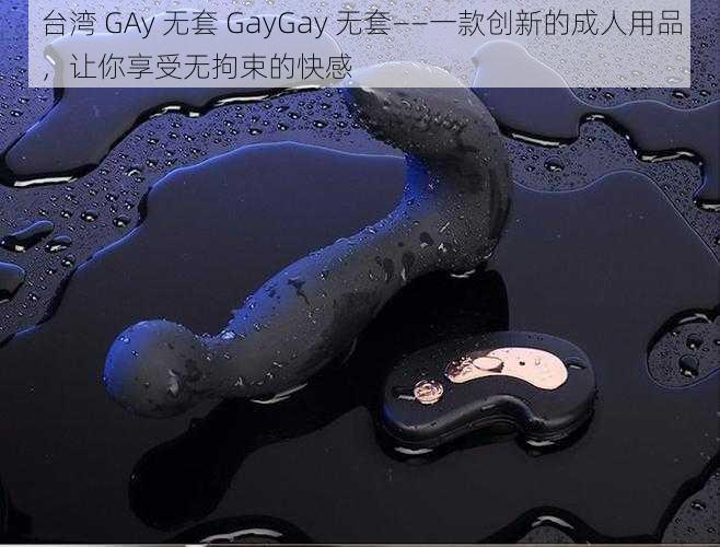 台湾 GAy 无套 GayGay 无套——一款创新的成人用品，让你享受无拘束的快感