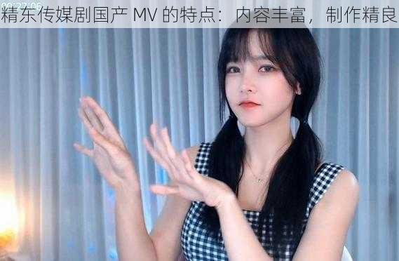 精东传媒剧国产 MV 的特点:内容丰富,制作精良