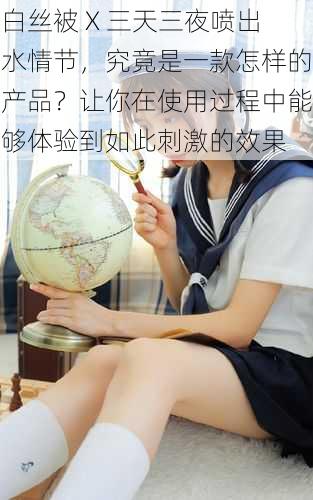 白丝被 X 三天三夜喷出水情节,究竟是一款怎样的产品?让你在使用过程中能够体验到如此刺激的效果