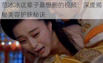 范冰冰这辈子最想删的视频:深度揭秘美容护肤秘诀