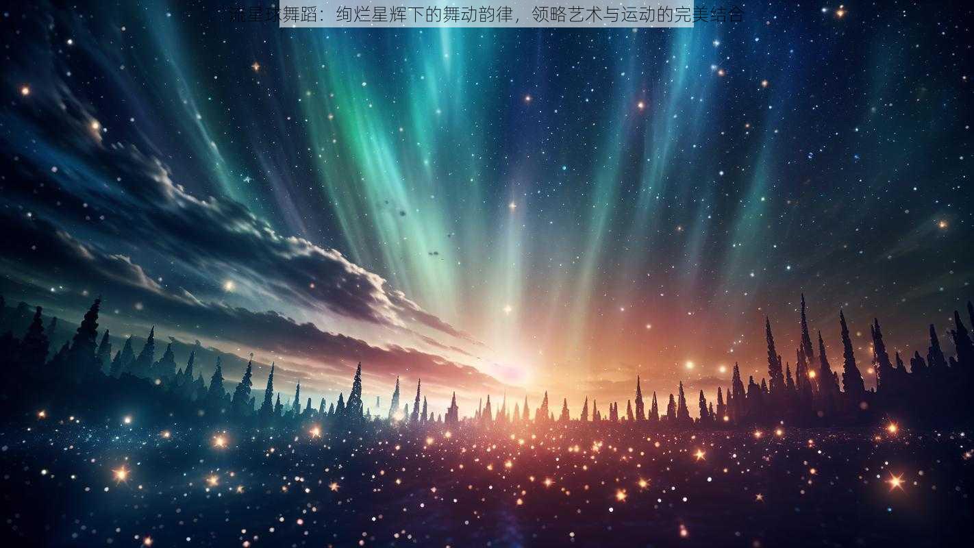 流星球舞蹈:绚烂星辉下的舞动韵律,领略艺术与运动的完美结合
