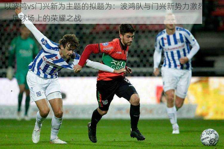 以波鸿vs门兴新为主题的拟题为:波鸿队与门兴新势力激烈对抗,足球场上的荣耀之战