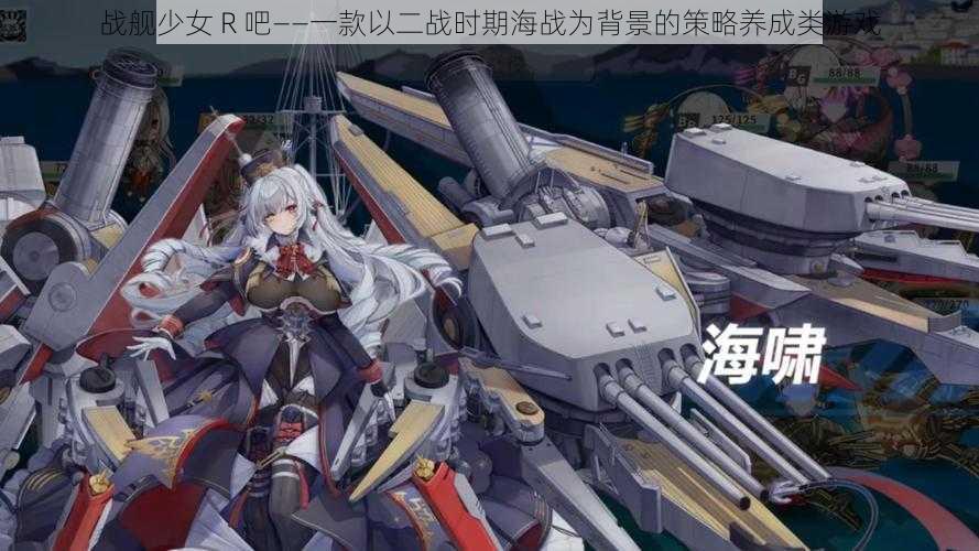 战舰少女 R 吧——一款以二战时期海战为背景的策略养成类游戏