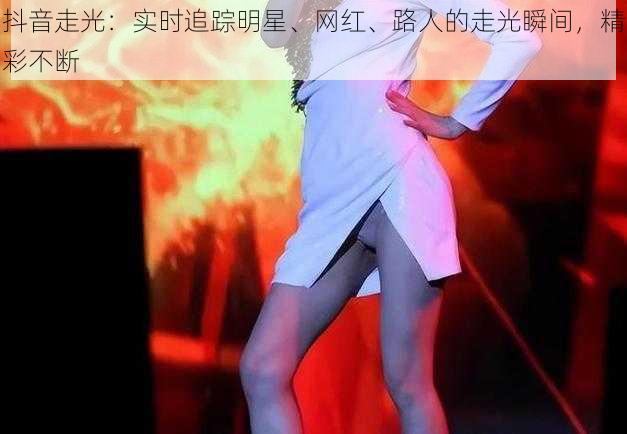 抖音走光:实时追踪明星、网红、路人的走光瞬间,精彩不断