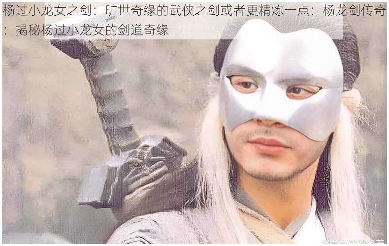 杨过小龙女之剑:旷世奇缘的武侠之剑或者更精炼一点:杨龙剑传奇:揭秘杨过小龙女的剑道奇缘