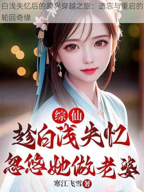 白浅失忆后的跨界穿越之旅:遗忘与重启的轮回奇缘