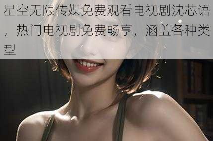 星空无限传媒免费观看电视剧沈芯语,热门电视剧免费畅享,涵盖各种类型