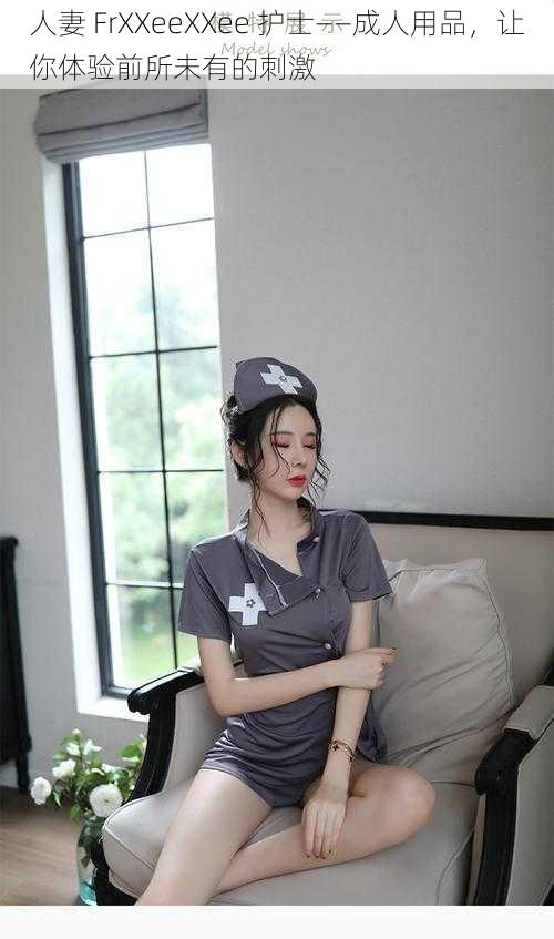人妻 FrXXeeXXee 护士——成人用品,让你体验前所未有的刺激