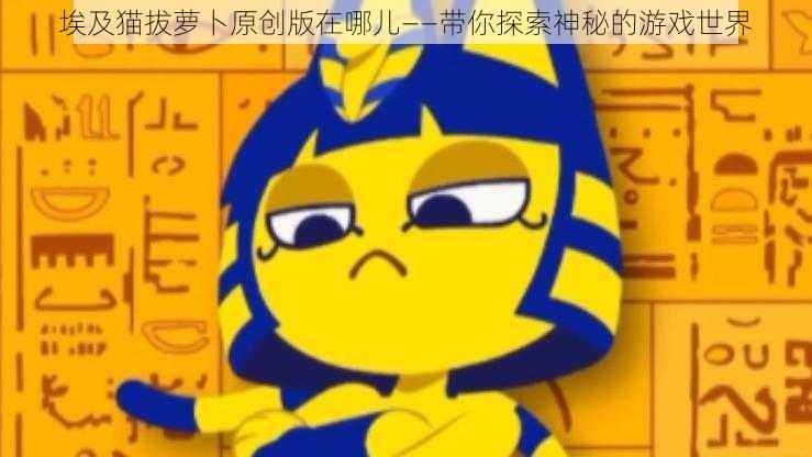 埃及猫拔萝卜原创版在哪儿——带你探索神秘的游戏世界