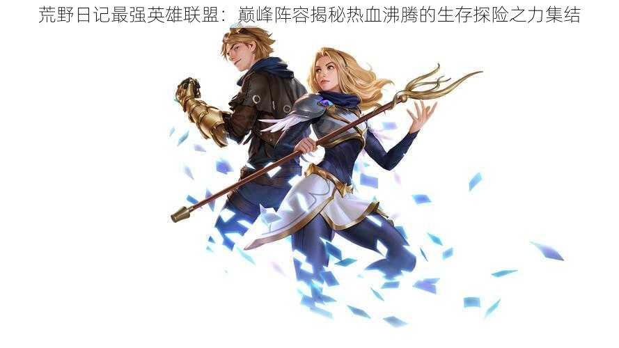 荒野日记最强英雄联盟:巅峰阵容揭秘热血沸腾的生存探险之力集结