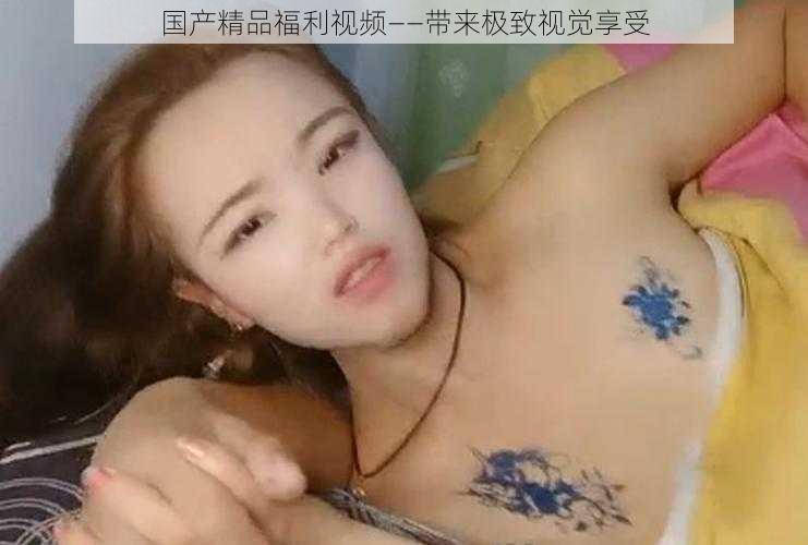 国产精品福利视频——带来极致视觉享受